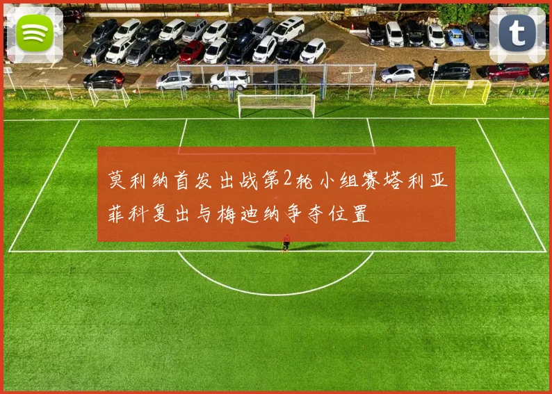 莫利纳首发出战第2轮小组赛塔利亚菲科复出与梅迪纳争夺位置