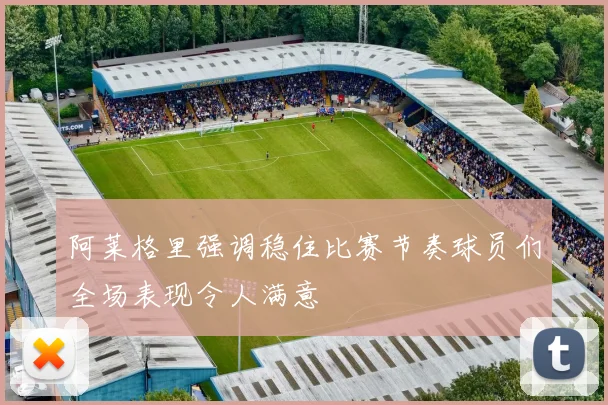 阿莱格里强调稳住比赛节奏球员们全场表现令人满意
