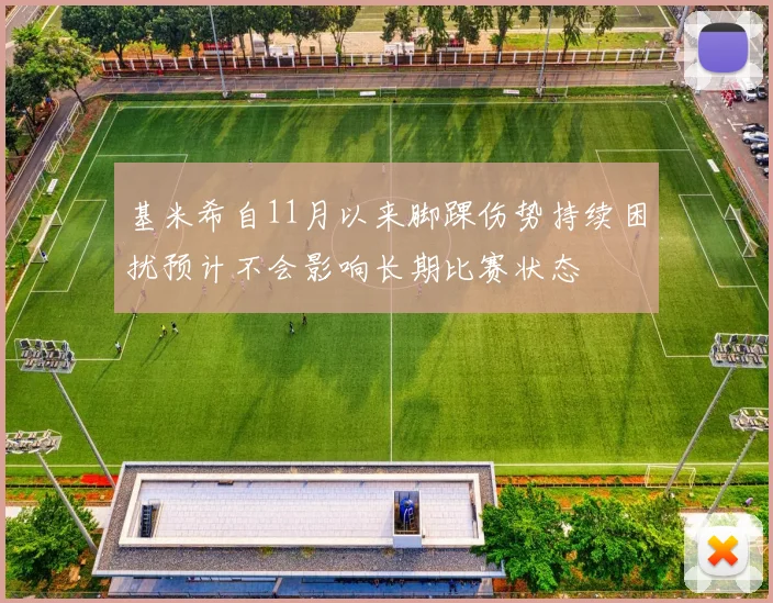 基米希自11月以来脚踝伤势持续困扰预计不会影响长期比赛状态