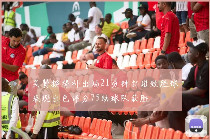 吴贤揆替补出场21分钟打进致胜球表现出色评分75助球队获胜