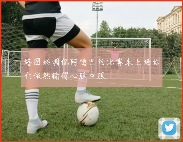 塔图姆调侃阿德巴约比赛未上场你们依然输得心服口服