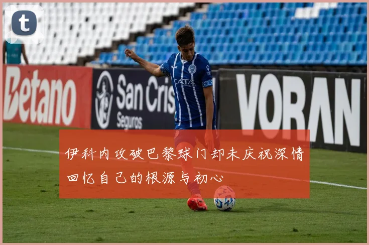 伊科内攻破巴黎球门却未庆祝深情回忆自己的根源与初心