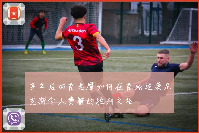 多年后回首老鹰如何在首轮逆袭尼克斯令人费解的胜利之路