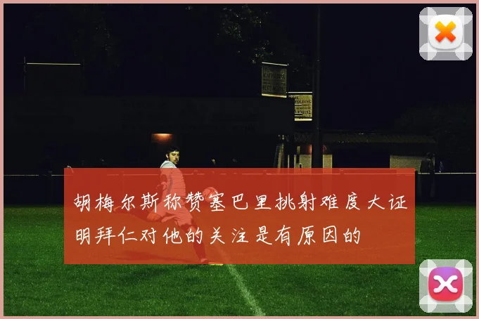 胡梅尔斯称赞塞巴里挑射难度大证明拜仁对他的关注是有原因的