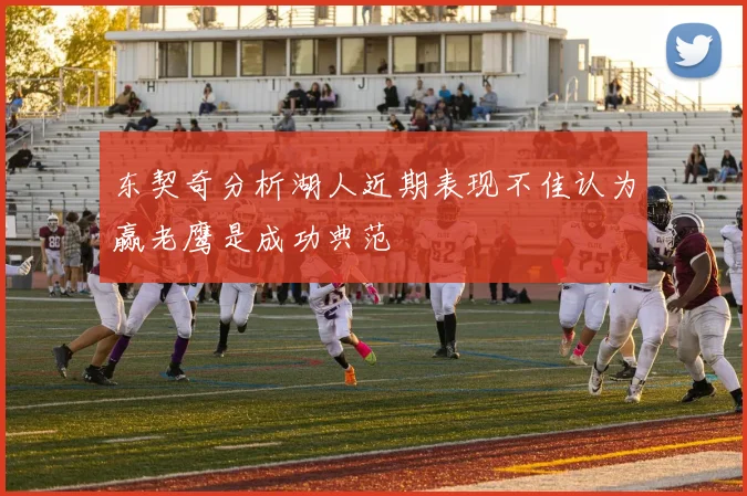 东契奇分析湖人近期表现不佳认为赢老鹰是成功典范