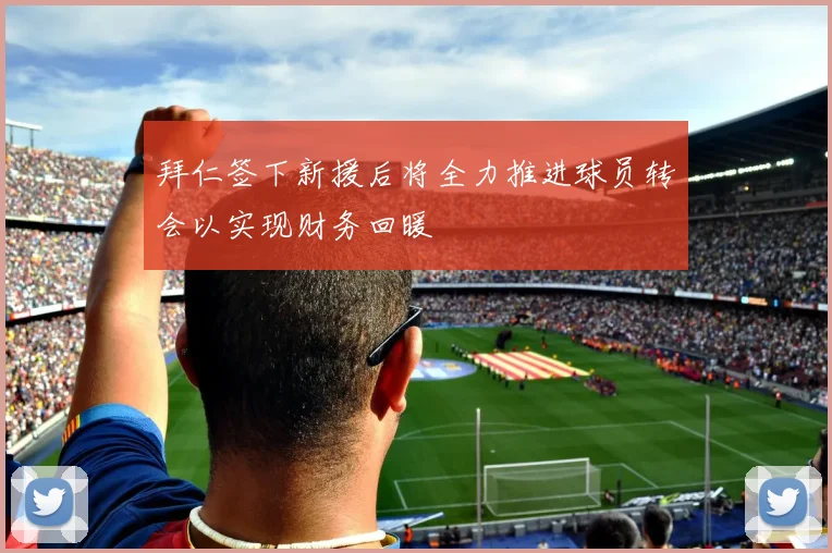 拜仁签下新援后将全力推进球员转会以实现财务回暖