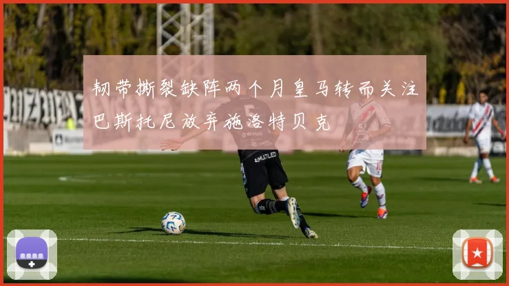 韧带撕裂缺阵两个月皇马转而关注巴斯托尼放弃施洛特贝克