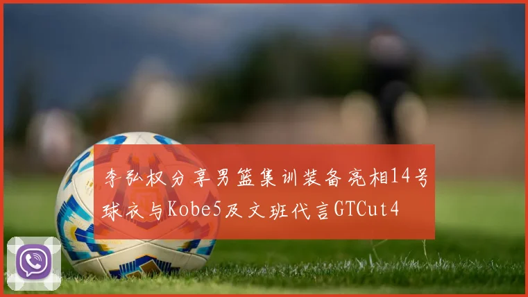李弘权分享男篮集训装备亮相14号球衣与Kobe5及文班代言GTCut4
