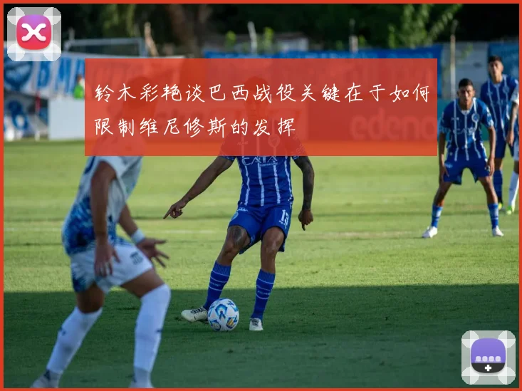 铃木彩艳谈巴西战役关键在于如何限制维尼修斯的发挥
