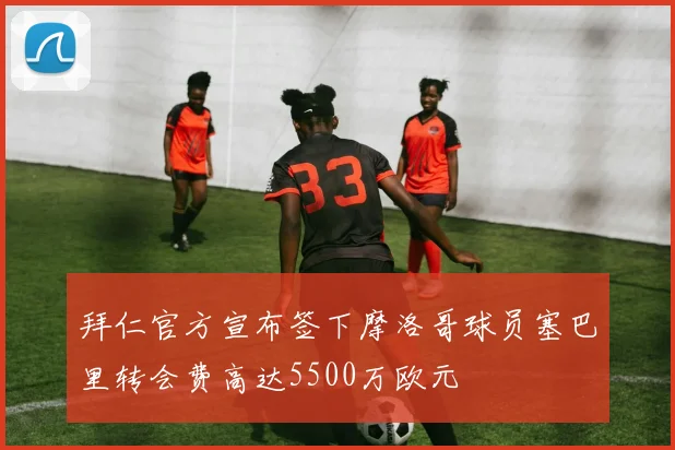 拜仁官方宣布签下摩洛哥球员塞巴里转会费高达5500万欧元