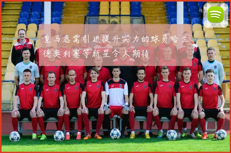 皇马急需引进提升实力的球员哈兰德奥利塞等新星令人期待