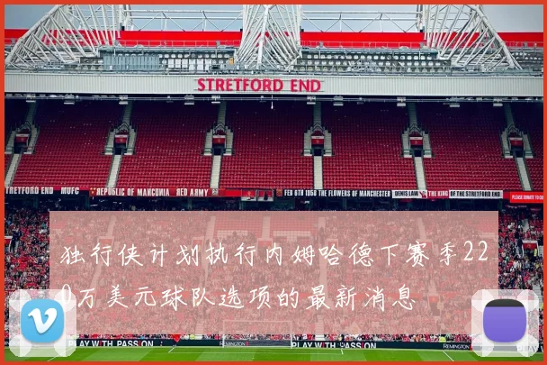 独行侠计划执行内姆哈德下赛季220万美元球队选项的最新消息