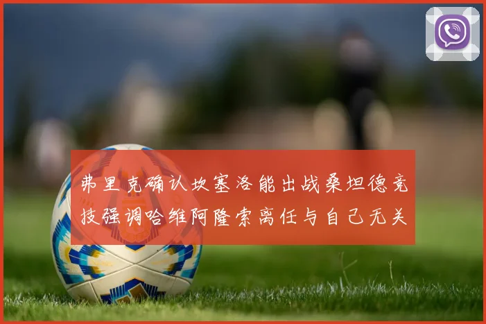 弗里克确认坎塞洛能出战桑坦德竞技强调哈维阿隆索离任与自己无关