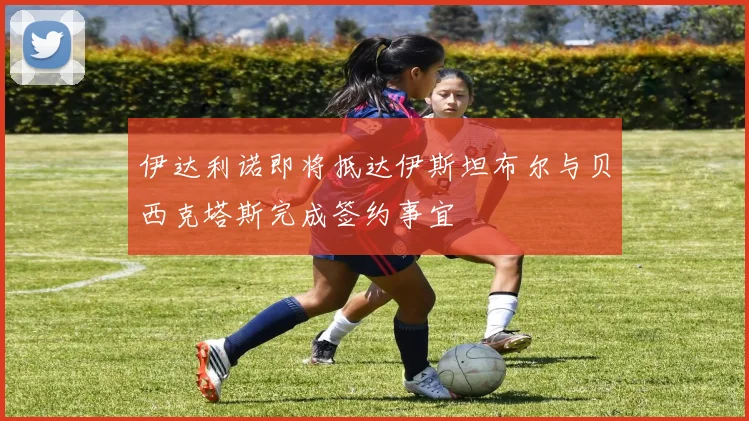 伊达利诺即将抵达伊斯坦布尔与贝西克塔斯完成签约事宜