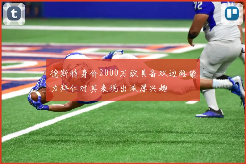 德斯特身价2000万欧具备双边路能力拜仁对其表现出浓厚兴趣