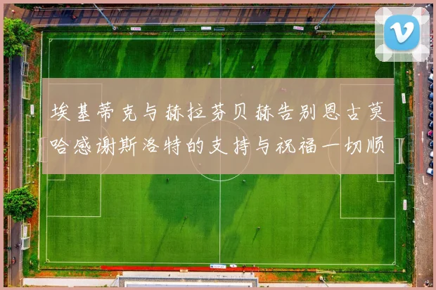 埃基蒂克与赫拉芬贝赫告别恩古莫哈感谢斯洛特的支持与祝福一切顺利