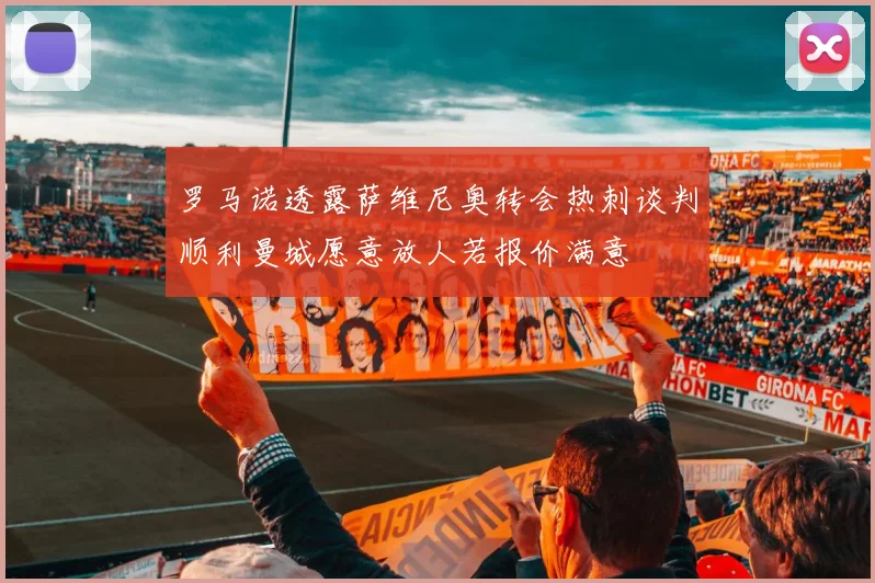 罗马诺透露萨维尼奥转会热刺谈判顺利曼城愿意放人若报价满意