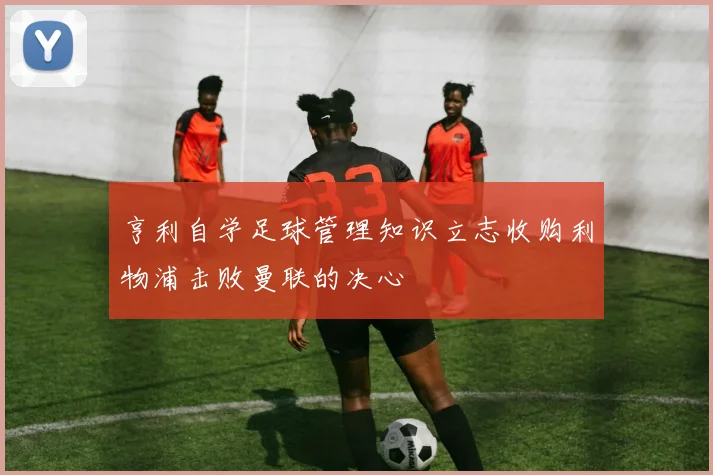 亨利自学足球管理知识立志收购利物浦击败曼联的决心