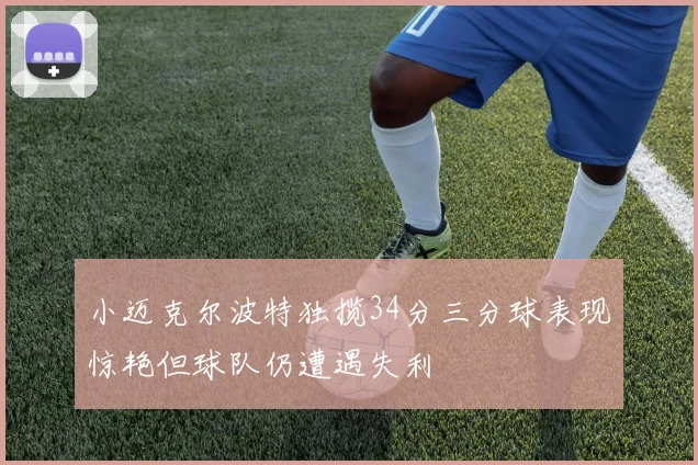 小迈克尔波特独揽34分三分球表现惊艳但球队仍遭遇失利