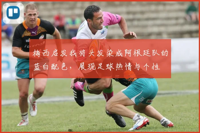 梅西启发我将头发染成阿根廷队的蓝白配色，展现足球热情与个性