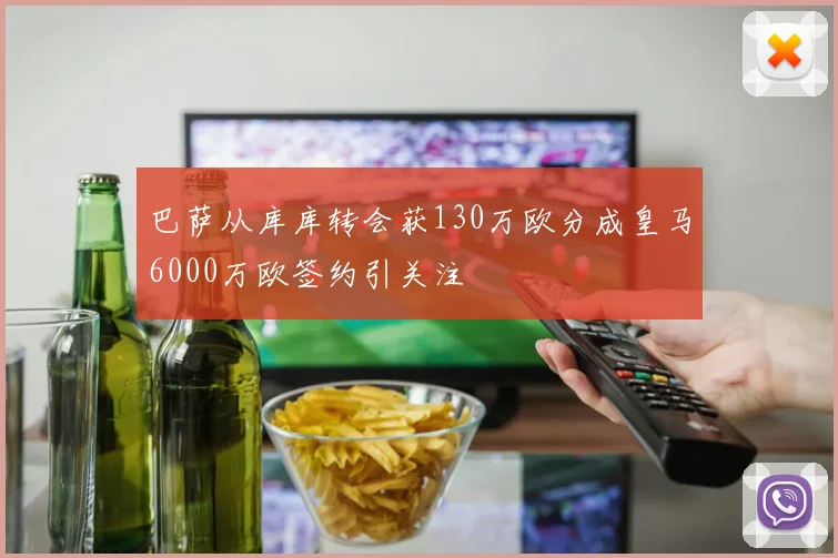巴萨从库库转会获130万欧分成皇马6000万欧签约引关注