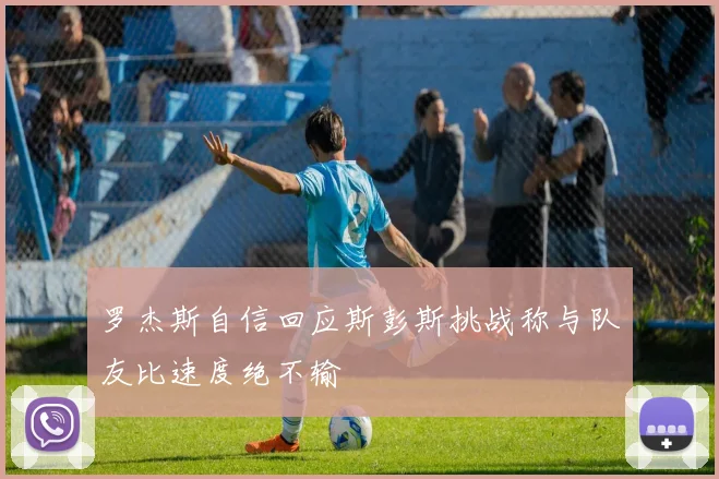 罗杰斯自信回应斯彭斯挑战称与队友比速度绝不输