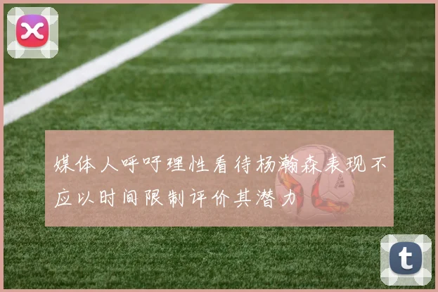 媒体人呼吁理性看待杨瀚森表现不应以时间限制评价其潜力