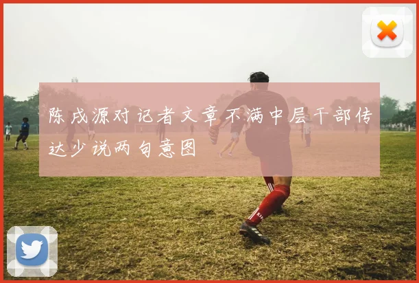 陈戌源对记者文章不满中层干部传达少说两句意图