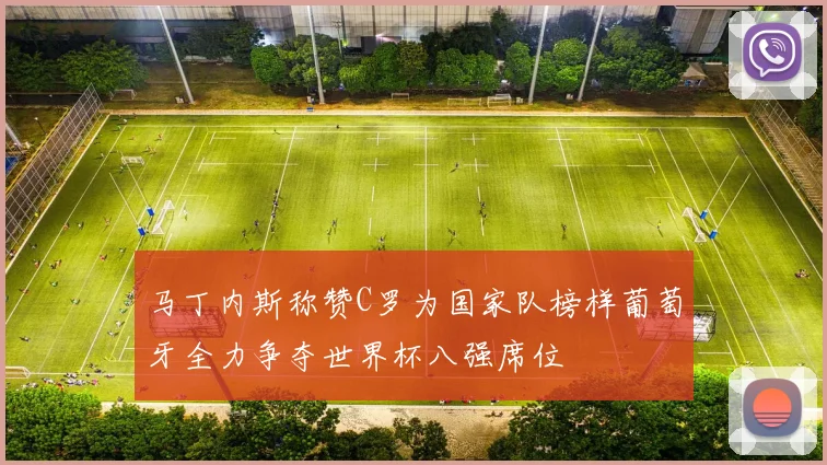 马丁内斯称赞C罗为国家队榜样葡萄牙全力争夺世界杯八强席位