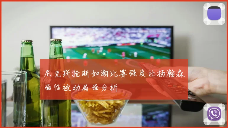 尼克斯抢断如潮比赛强度让杨瀚森面临被动局面分析