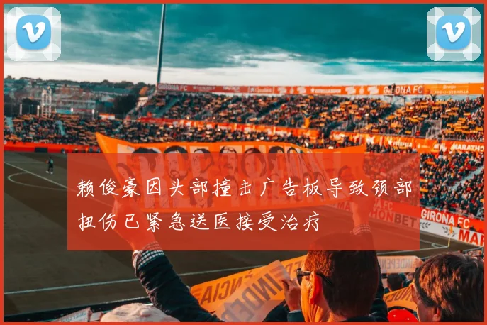 赖俊豪因头部撞击广告板导致颈部扭伤已紧急送医接受治疗