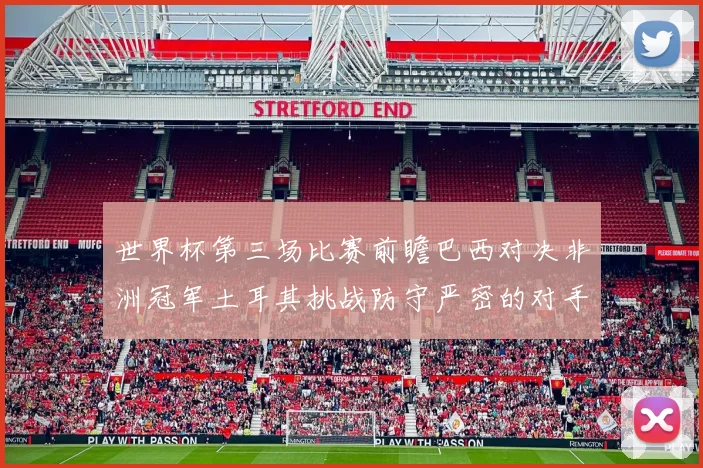 世界杯第三场比赛前瞻巴西对决非洲冠军土耳其挑战防守严密的对手