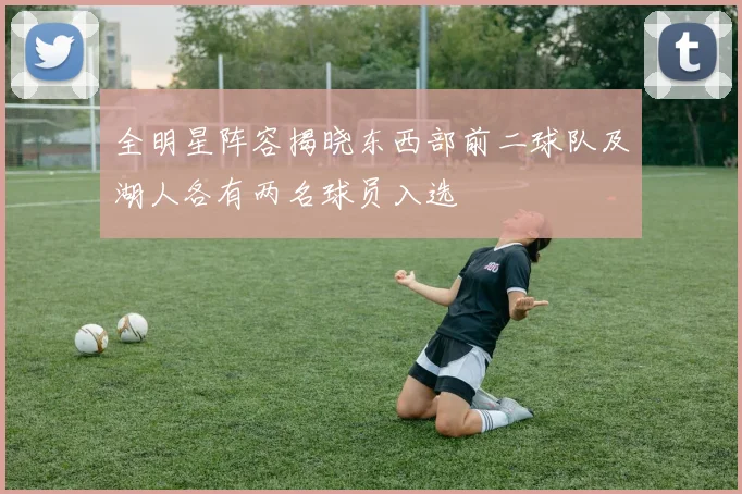 全明星阵容揭晓东西部前二球队及湖人各有两名球员入选