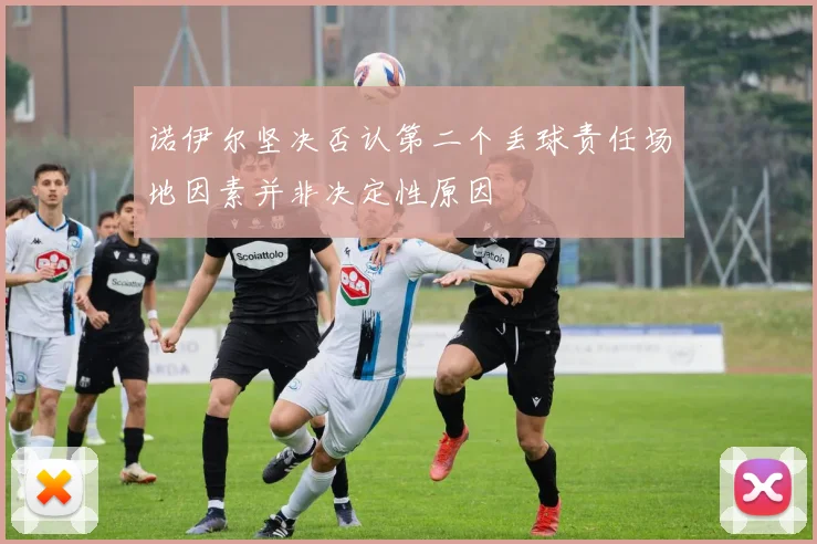 诺伊尔坚决否认第二个丢球责任场地因素并非决定性原因
