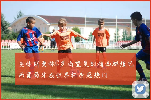 克林斯曼称C罗渴望复制梅西辉煌巴西葡萄牙成世界杯夺冠热门