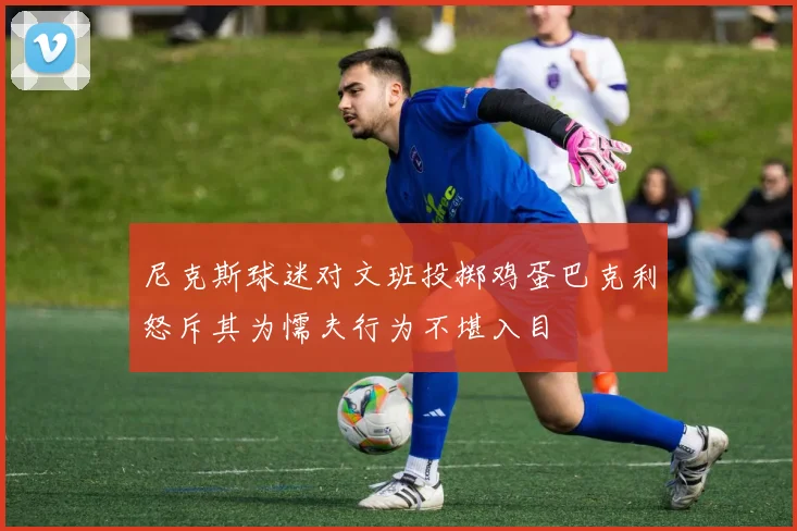 尼克斯球迷对文班投掷鸡蛋巴克利怒斥其为懦夫行为不堪入目