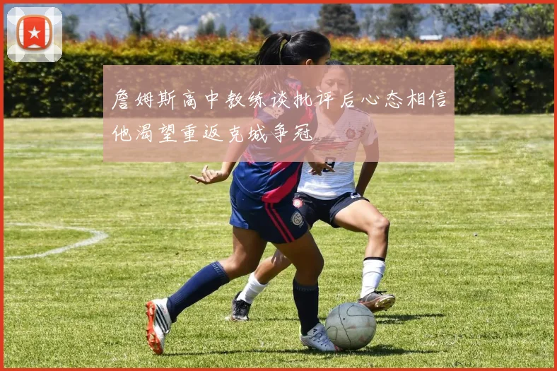 詹姆斯高中教练谈批评后心态相信他渴望重返克城争冠