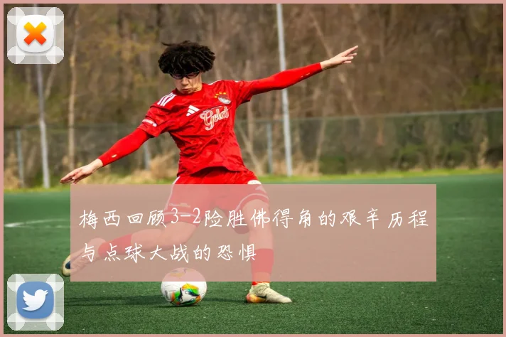 梅西回顾3-2险胜佛得角的艰辛历程与点球大战的恐惧